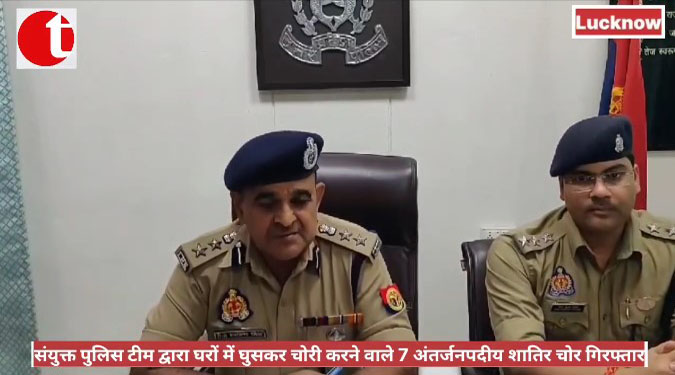 संयुक्त पुलिस टीम द्वारा घरों में घुसकर चोरी करने वाले 7 अंतर्जनपदीय शातिर चोर गिरफ्तार