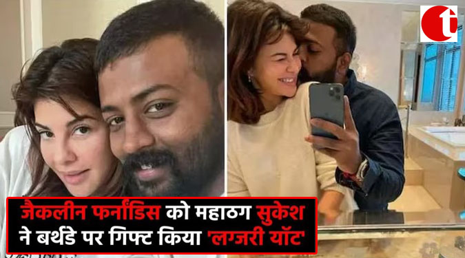 जैकलीन फर्नांडिस को महाठग सुकेश ने बर्थडे पर गिफ्ट किया 'लक्ज़री यॉट'