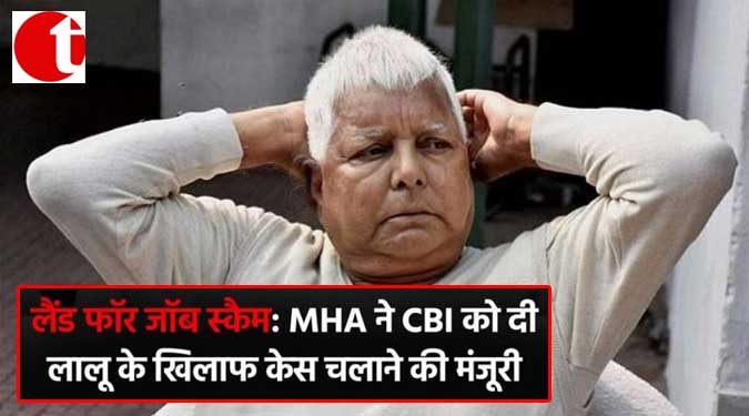 लैंड फॉर जॉब स्कैम : MHA ने CBI को दी लालू के खिलाफ केस चलने की मंजूरी