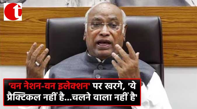 'वन नेशन-वन इलेक्शन' पर खरगे, 'ये प्रैक्टिकल नहीं है------चलने वाला नहीं है '