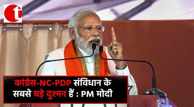 कांग्रेस-NC -PDP संविधान के सबसे बड़े दुशमन हैं : PM मोदी