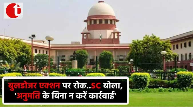 बुलडोज़र एक्शन पर रोक------SC बोला, 'अनुमति के बिना न करें कार्रवाई'