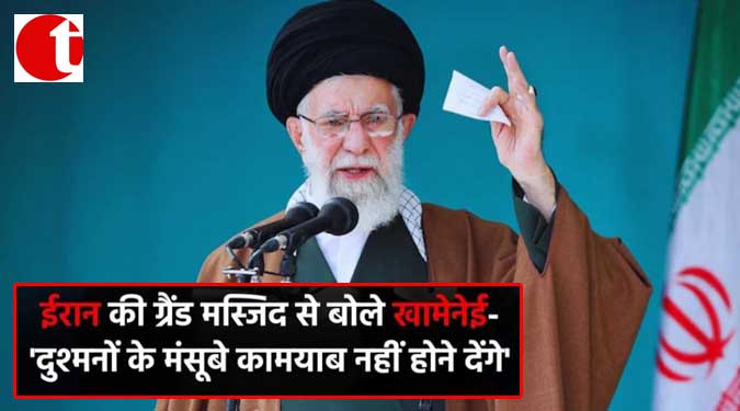 ईरान की ग्रैंड मस्जिद से बोले खामनेई- 'दुश्मनों के मंसूबे कामयाब नहीं होने देंगे'