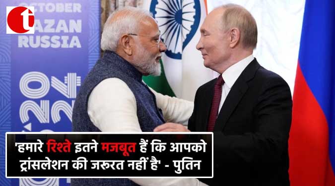 'हमारे रिश्ते इतने मजबूत हैं कि आपको ट्रांसलेशन की जरूरत नहीं है' - पुतिन