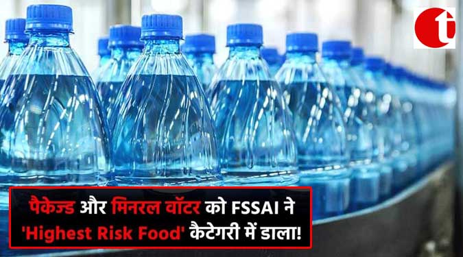 पैकेज़्ड और मिनरल वाटर को FSSAI ने 'Highest Risk Food ' कैटेगरी में डाला !