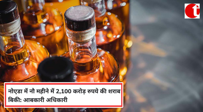 नोएडा में नौ महीने में 2 ,100 करोड़ रुपये की शराब बिकी: आबकारी अधिकारी