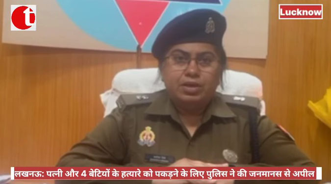 लखनऊ: पत्नी और 4 बेटियों के हत्यारे को पकड़ने के लिए पुलिस ने की जनमानस से अपील