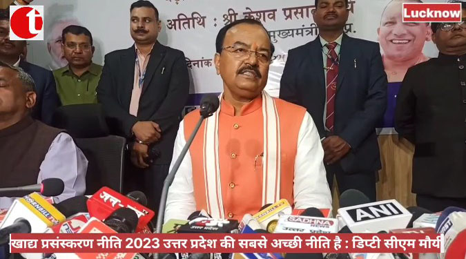 खाद्य प्रसंस्करण नीति 2023 उत्तर प्रदेश की सबसे अच्छी नीति है : डिप्टी सीएम मौर्य