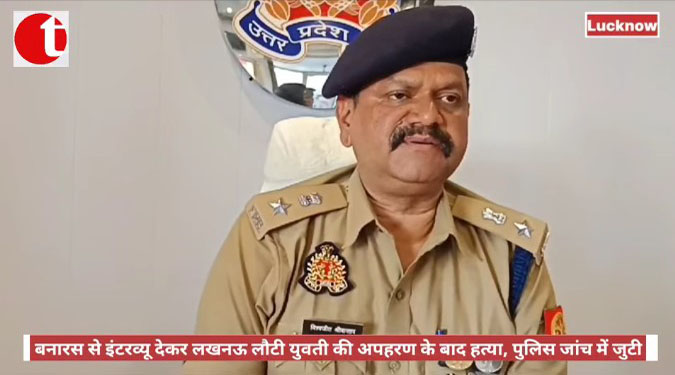 बनारस से इंटरव्यू देकर लखनऊ लौटी युवती की अपहरण के बाद हत्या, पुलिस जांच में जुटी