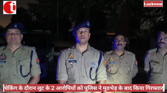 चेकिंग के दौरान लूट के 2 आरोपियों को पुलिस ने मुठभेड़ के बाद किया गिरफ्तार