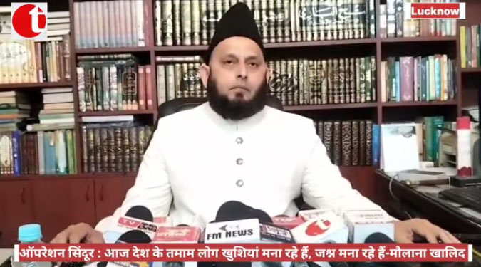 ऑपरेशन सिंदूर : आज तमाम लोग देश के खुशियां मना रहे हैं जश्न मना रहे हैं-मौलाना खालिद रशीद