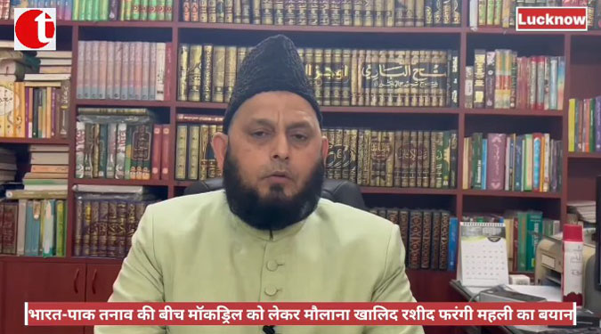 भारत-पाक तनाव की बीच मॉकड्रिल को लेकर मौलाना खालिद रशीद फरंगी महली का बयान