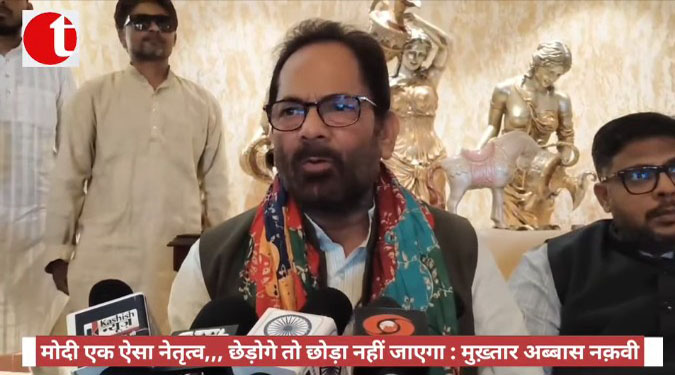 मोदी एक ऐसा नेतृत्व,,, छेड़ोगे तो छोड़ा नहीं जाएगा : मुख़्तार अब्बास नक़वी
