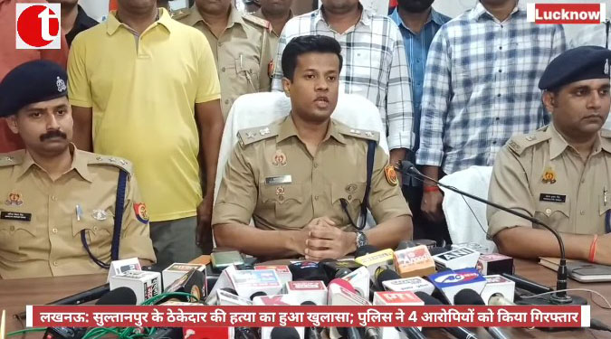 लखनऊ: सुल्तानपुर के ठेकेदार की हत्या का हुआ खुलासा; पुलिस ने 4 आरोपियों को किया गिरफ्तार