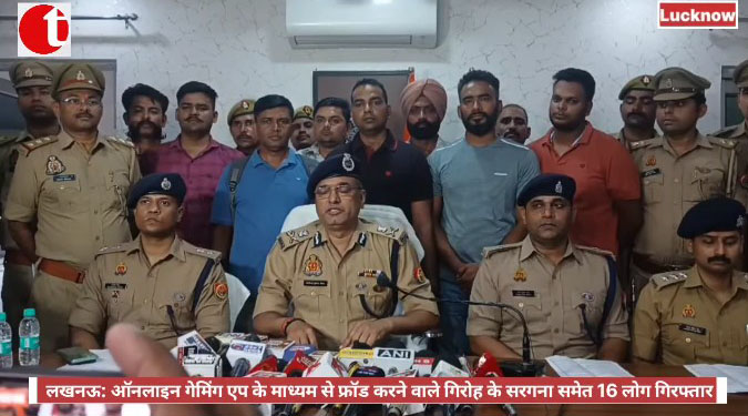 लखनऊ: ऑनलाइन गेमिंग एप के माध्यम से फ्रॉड करने वाले गिरोह के सरगना समेत 16 लोग गिरफ्तार