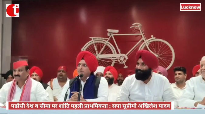 पड़ोसी देश व सीमा पर शांति पहली प्राथमिकता : सपा सुप्रीमो अखिलेश यादव