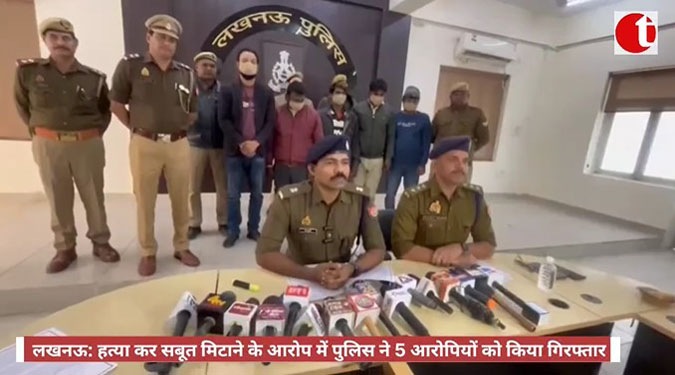 लखनऊ: हत्या कर सबूत मिटाने के आरोप में पुलिस ने 5 आरोपियों को किया गिरफ्तार