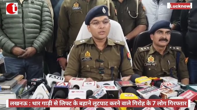 लखनऊ: थार गाड़ी से लिफ्ट का बहाने लूटपाट करने वाले गिरोह के 7 लोग गिरफ्तार