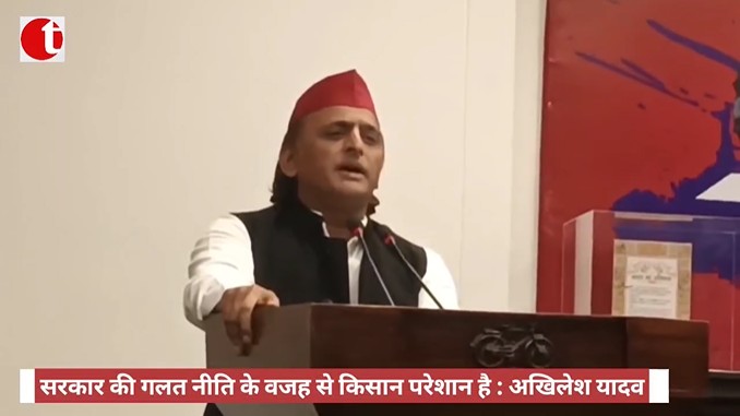 सरकार की गलत नीति के वजह से किसान परेशान है : अखिलेश यादव