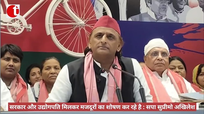 सरकार और उद्योगपति मिलकर मजदूरों का शोषण कर रहे है : सपा सुप्रीमो अखिलेश यादव