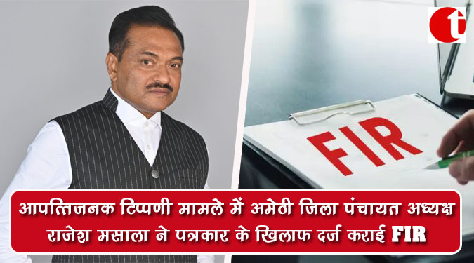 आपत्तिजनक टिप्पणी मामले में अमेठी जिला पंचायत अध्यक्ष राजेश मसाला ने पत्रकार के खिलाफ दर्ज कराई FIR