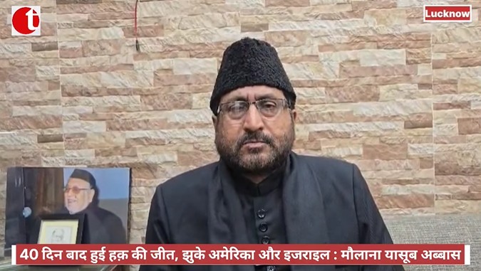 40 दिन बाद हुई हक़ की जीत, झुके अमेरिका और इजराइल : मौलाना यासूब अब्बास