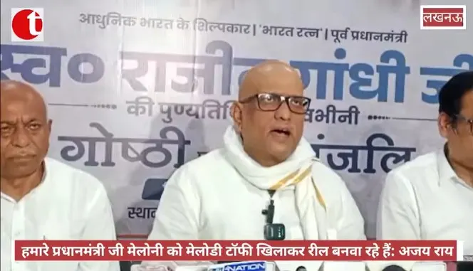 हमारे प्रधानमंत्री जी मेलोनी को मेलोडी टॉफी खिलाकर रील बनवा रहे हैं: अजय राय