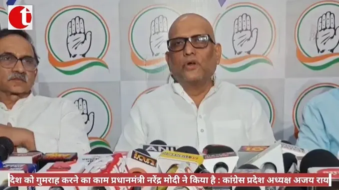 देश को गुमराह करने का काम प्रधानमंत्री नरेंद्र मोदी ने किया है : कांग्रेस प्रदेश अध्यक्ष अजय राय
