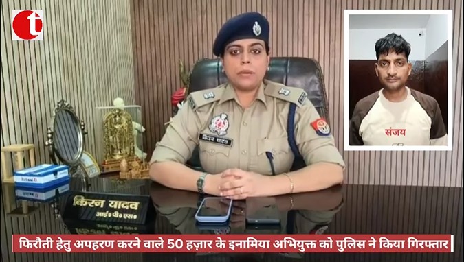 फिरौती हेतु अपहरण करने वाले 50 हज़ार के इनामिया अभियुक्त को पुलिस ने किया गिरफ्तार